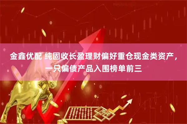 金鑫优配 纯固收长盈理财偏好重仓现金类资产，一只偏债产品入围榜单前三
