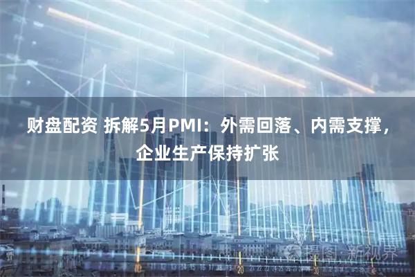 财盘配资 拆解5月PMI：外需回落、内需支撑，企业生产保持扩张