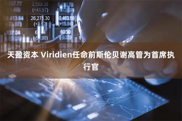 天盈资本 Viridien任命前斯伦贝谢高管为首席执行官