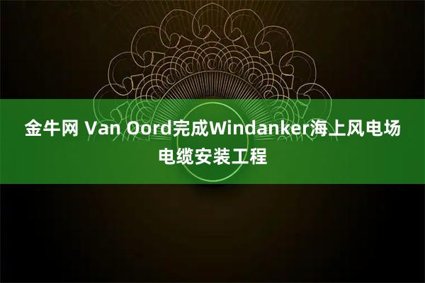 金牛网 Van Oord完成Windanker海上风电场电缆安装工程