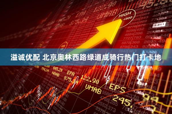 溢诚优配 北京奥林西路绿道成骑行热门打卡地