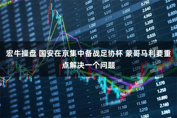 宏牛操盘 国安在京集中备战足协杯 蒙哥马利要重点解决一个问题