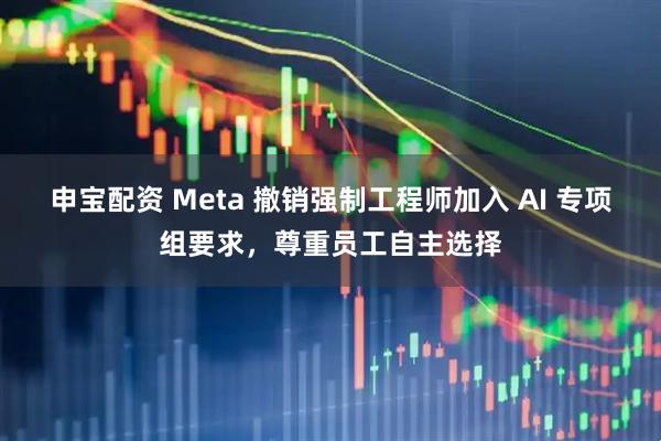 申宝配资 Meta 撤销强制工程师加入 AI 专项组要求，尊重员工自主选择
