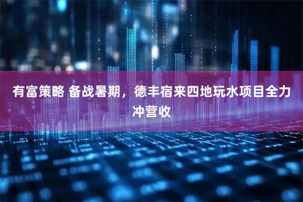 有富策略 备战暑期,德丰宿来四地玩水项目全力冲营收