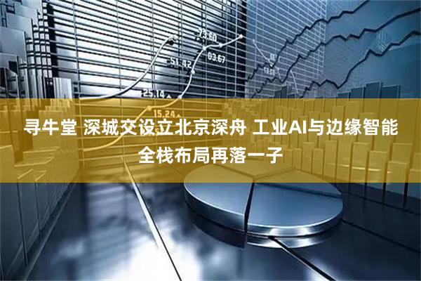 寻牛堂 深城交设立北京深舟 工业AI与边缘智能全栈布局再落一子
