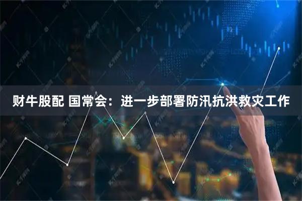 财牛股配 国常会：进一步部署防汛抗洪救灾工作