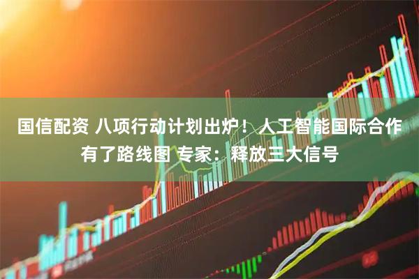 国信配资 八项行动计划出炉！人工智能国际合作有了路线图 专家：释放三大信号