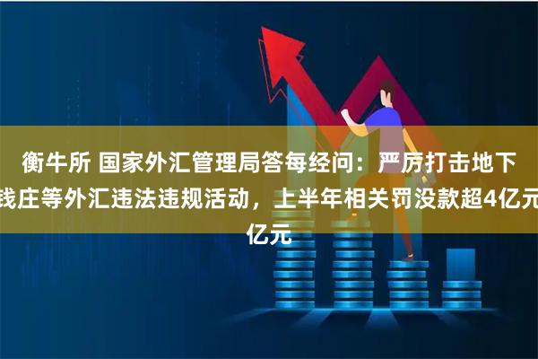 衡牛所 国家外汇管理局答每经问：严厉打击地下钱庄等外汇违法违规活动，上半年相关罚没款超4亿元