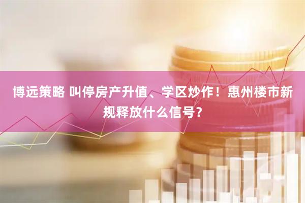 博远策略 叫停房产升值、学区炒作！惠州楼市新规释放什么信号？