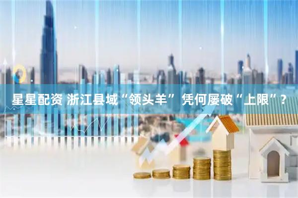 星星配资 浙江县域“领头羊” 凭何屡破“上限”？