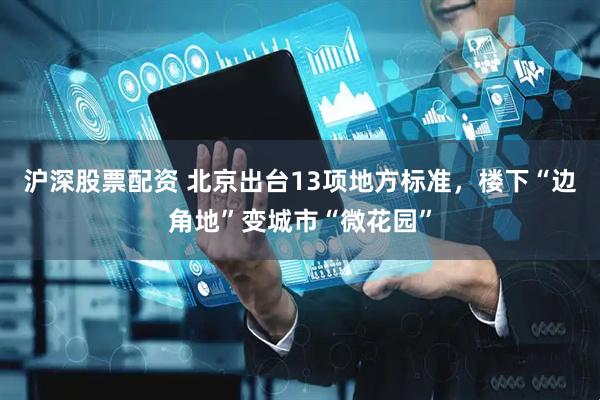 沪深股票配资 北京出台13项地方标准，楼下“边角地”变城市“微花园”