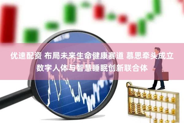 优速配资 布局未来生命健康赛道 慕思牵头成立数字人体与智慧睡眠创新联合体