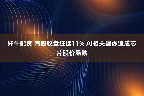 好牛配资 韩股收盘狂挫11% AI相关疑虑造成芯片股价暴跌