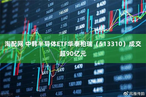淘配网 中韩半导体ETF华泰柏瑞（513310）成交超90亿元
