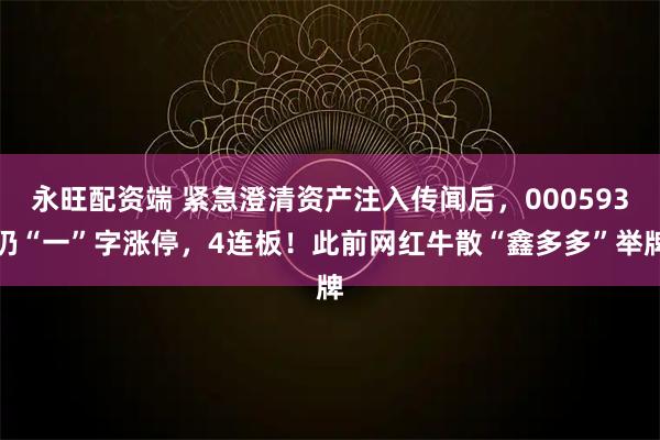 永旺配资端 紧急澄清资产注入传闻后，000593仍“一”字涨停，4连板！此前网红牛散“鑫多多”举牌