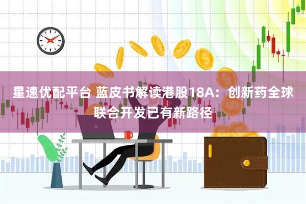 星速优配平台 蓝皮书解读港股18A：创新药全球联合开发已有新路径